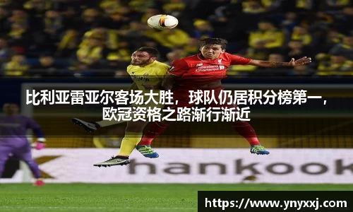 比利亚雷亚尔客场大胜，球队仍居积分榜第一，欧冠资格之路渐行渐近