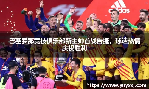 巴塞罗那竞技俱乐部新主帅首战告捷，球迷热情庆祝胜利