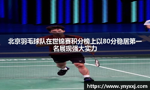 北京羽毛球队在世锦赛积分榜上以80分稳居第一名展现强大实力