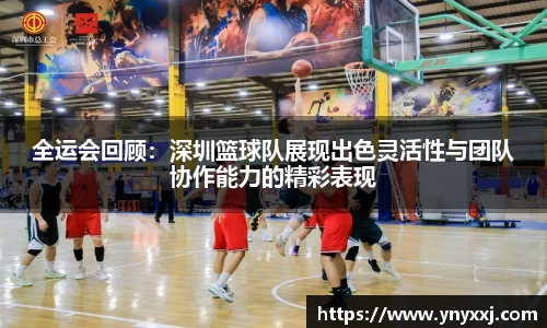 全运会回顾：深圳篮球队展现出色灵活性与团队协作能力的精彩表现