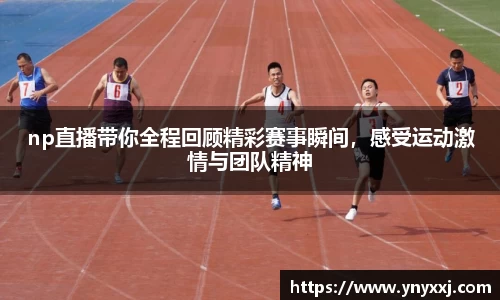 np直播带你全程回顾精彩赛事瞬间，感受运动激情与团队精神