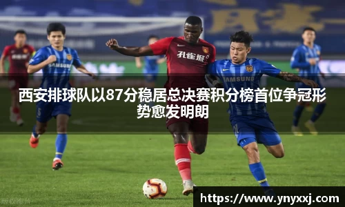 西安排球队以87分稳居总决赛积分榜首位争冠形势愈发明朗
