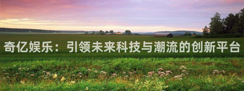 壹号娱乐体育凯捷平台注册：奇亿娱乐：引领未来科技与潮流的创新平台