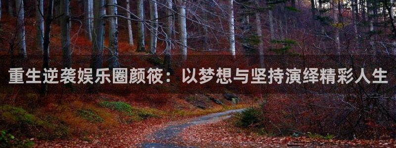 壹号娱乐体育在线注册：重生逆袭娱乐圈颜筱：以梦想与坚持演绎精彩人生