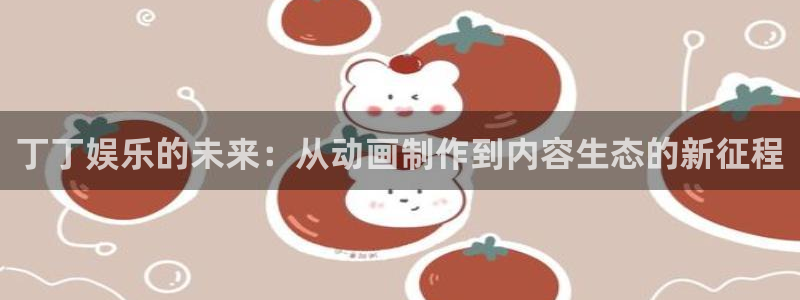 壹号娱乐：丁丁娱乐的未来：从动画制作到内容生态的新征程