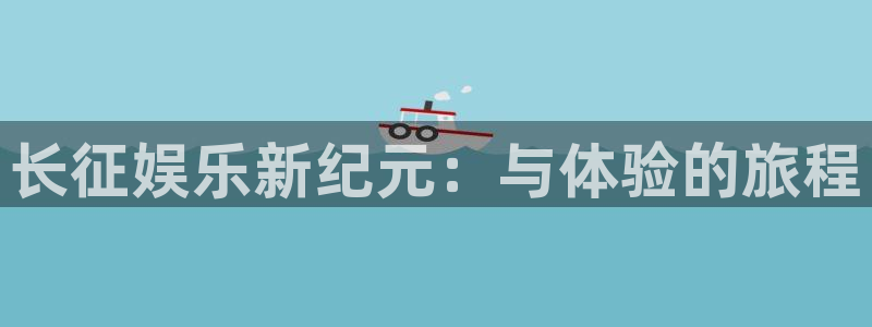 壹号娱乐2登录：长征娱乐新纪元：与体验的旅程