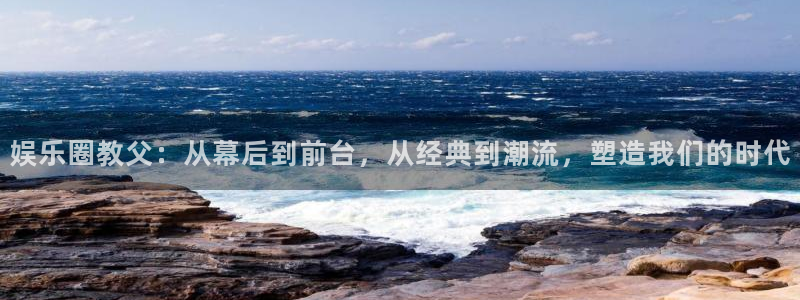 壹号娱乐体育凯捷代理注册：娱乐圈教父：从幕后到前台，从经典到潮流，塑造我们的时代