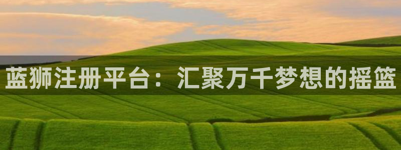 壹号娱乐体育热门赛事有哪些：蓝狮注册平台：汇聚万千梦想的摇篮
