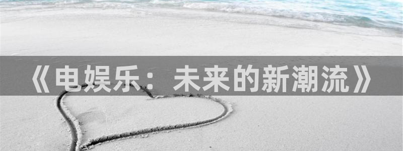 壹号娱乐3登陆：《电娱乐：未来的新潮流》