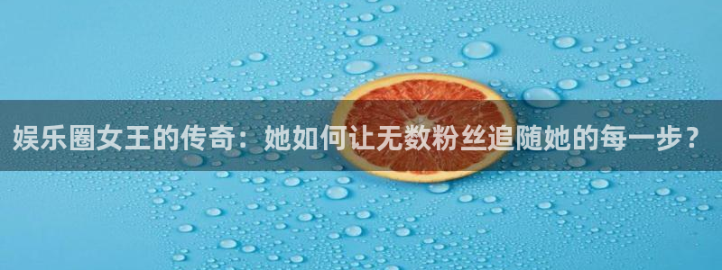 壹号娱乐2登录：娱乐圈女王的传奇：她如何让无数粉丝追随她的每一步？