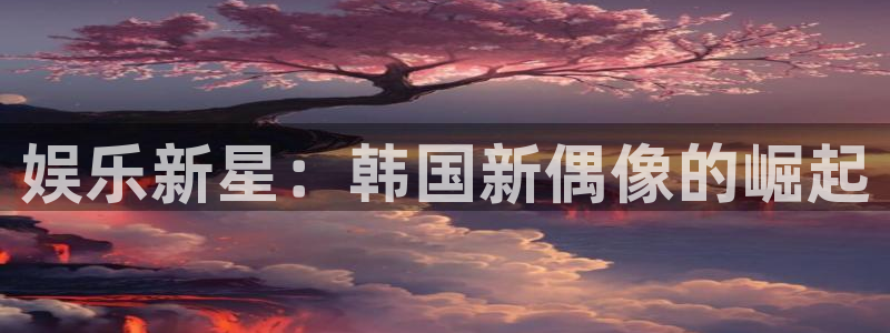 壹号娱乐体育老板是谁：娱乐新星：韩国新偶像的崛起