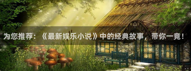 壹号娱乐招商：为您推荐：《最新娱乐小说》中的经典故事，带你一竟！
