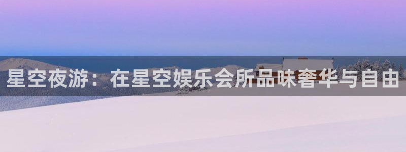 壹号娱乐体育平台总代理：星空夜游：在星空娱乐会所品味奢华与自由