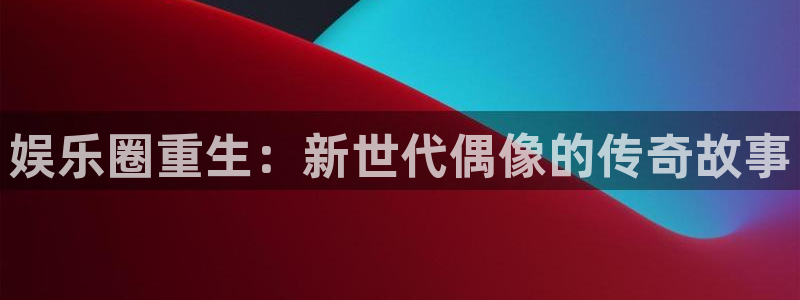 壹号娱乐体育论坛：娱乐圈重生：新世代偶像的传奇故事