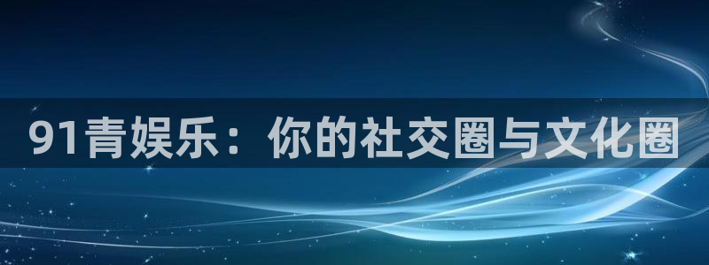 壹号娱乐2登录地址：91青娱乐：你的社交圈与文化圈