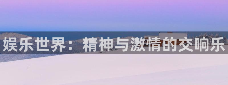 壹号娱乐凯捷平台注册链接：娱乐世界：精神与激情的交响乐