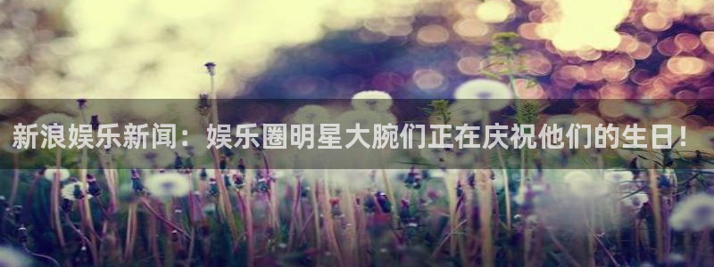 壹号娱乐平台总代理：新浪娱乐新闻：娱乐圈明星大腕们正在庆祝他们的生日！