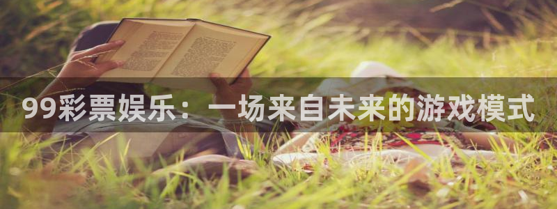 壹号娱乐集团：99彩票娱乐：一场来自未来的游戏模式