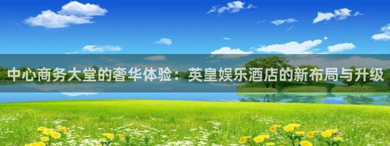 壹号娱乐vk：中心商务大堂的奢华体验：英皇娱乐酒店的新布局与升级