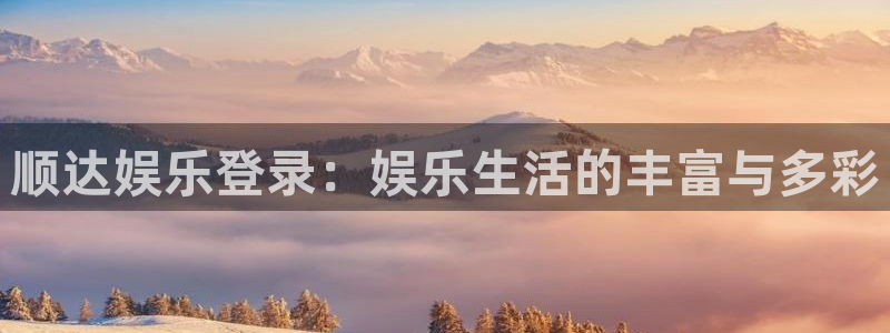 壹号娱乐：顺达娱乐登录：娱乐生活的丰富与多彩