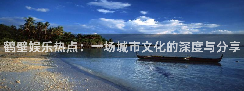 壹号娱乐凯捷平台注册链接：鹤壁娱乐热点：一场城市文化的深度与分享