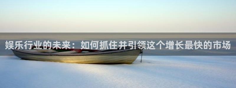 壹号娱乐体育app下载：娱乐行业的未来：如何抓住并引领这个增长最快的市场